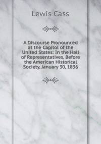 A Discourse Pronounced at the Capitol of the United States: In the Hall of Representatives, Before the American Historical Society, January 30, 1836