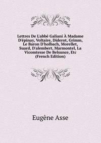 Lettres De L'abb? Galiani ? Madame D'?pinay, Voltaire, Diderot, Grimm, Le Baron D'holbach, Morellet, Suard, D'alembert, Marmontel, La Vicomtesse De Belsunce, Etc (French Edition)