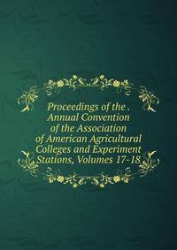 Proceedings of the . Annual Convention of the Association of American Agricultural Colleges and Experiment Stations, Volumes 17-18