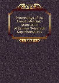 Proceedings of the Annual Meeting - Association of Railway Telegraph Superintendents
