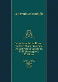 Deputados Republicanos Na Assemblea Provincial De Sao Paulo: Sessao De 1888 (Portuguese Edition)