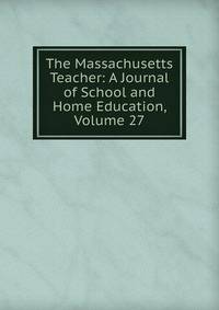The Massachusetts Teacher: A Journal of School and Home Education, Volume 27