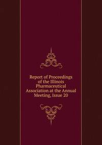 Report of Proceedings of the Illinois Pharmaceutical Association at the Annual Meeting, Issue 20
