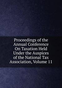 Proceedings of the Annual Conference On Taxation Held Under the Auspices of the National Tax Association, Volume 11