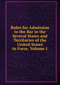 Rules for Admission to the Bar in the Several States and Territories of the United States in Force, Volume 1