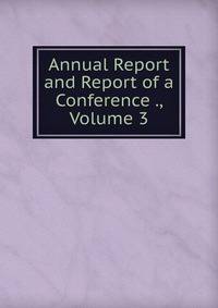 Annual Report and Report of a Conference ., Volume 3