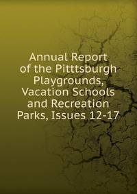 Annual Report of the Pitttsburgh Playgrounds, Vacation Schools and Recreation Parks, Issues 12-17