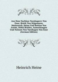 Aus Dem Nachlass Varnhagen's Von Ense: Briefe Von St?gemann, Metternich, Heine Und Bettina Von Arnim, Nebst Briefen, Anmerkungen Und Notizen Von Varnhagen Von Ense (German Edition)