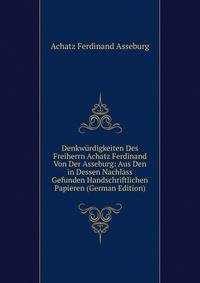 Denkwurdigkeiten Des Freiherrn Achatz Ferdinand Von Der Asseburg: Aus Den in Dessen Nachlass Gefunden Handschriftlichen Papieren (German Edition)