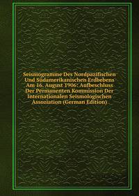Seismogramme Des Nordpazifischen Und Sudamerikanischen Erdbebens Am 16. August 1906: Aufbeschluss Der Permanenten Kommission Der Internationalen Seismologischen Assoziation (German Edition)