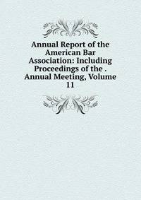 Annual Report of the American Bar Association: Including Proceedings of the . Annual Meeting, Volume 11
