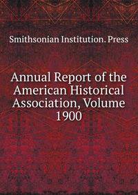 Annual Report of the American Historical Association, Volume 1900