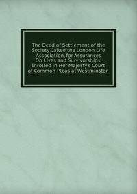 The Deed of Settlement of the Society Called the London Life Association, for Assurances On Lives and Survivorships: Inrolled in Her Majesty's Court of Common Pleas at Westminster .