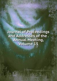 Journal of Proceedings and Addresses of the . Annual Meeting, Volume 15