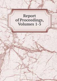 Report of Proceedings, Volumes 1-5