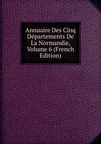 Annuaire Des Cinq Departements De La Normandie, Volume 6 (French Edition)