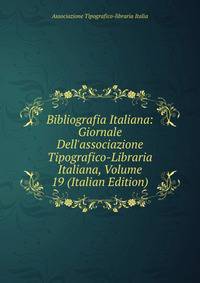 Bibliografia Italiana: Giornale Dell'associazione Tipografico-Libraria Italiana, Volume 19 (Italian Edition)