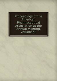 Proceedings of the American Pharmaceutical Association at the Annual Meeting, Volume 32