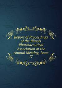 Report of Proceedings of the Illinois Pharmaceutical Association at the Annual Meeting, Issue 17