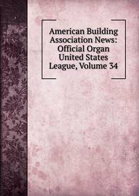American Building Association News: Official Organ United States League, Volume 34