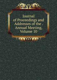 Journal of Proceedings and Addresses of the . Annual Meeting, Volume 10