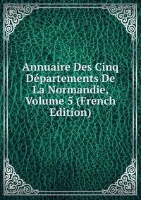 Annuaire Des Cinq Departements De La Normandie, Volume 5 (French Edition)
