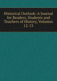 Historical Outlook: A Journal for Readers, Students and Teachers of History, Volumes 12-13