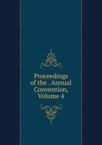 Proceedings of the . Annual Convention, Volume 4