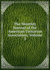 The Monthly Journal of the American Unitarian Association, Volume 5