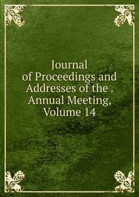 Journal of Proceedings and Addresses of the . Annual Meeting, Volume 14