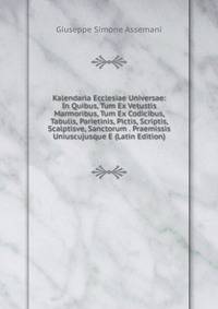 Kalendaria Ecclesiae Universae: In Quibus, Tum Ex Vetustis Marmoribus, Tum Ex Codicibus, Tabulis, Parietinis, Pictis, Scriptis, Scalptisve, Sanctorum . Praemissis Uniuscujusque E (Latin Edition)