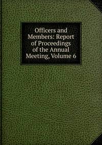 Officers and Members: Report of Proceedings of the Annual Meeting, Volume 6