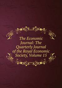 The Economic Journal: The Quarterly Journal of the Royal Economic Society, Volume 15