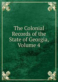 The Colonial Records of the State of Georgia, Volume 4
