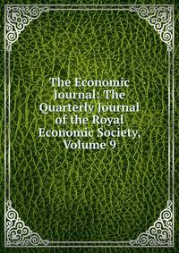 The Economic Journal: The Quarterly Journal of the Royal Economic Society, Volume 9
