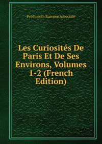 Les Curiosites De Paris Et De Ses Environs, Volumes 1-2 (French Edition)