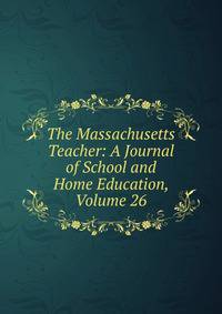 The Massachusetts Teacher: A Journal of School and Home Education, Volume 26