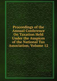 Proceedings of the Annual Conference On Taxation Held Under the Auspices of the National Tax Association, Volume 12