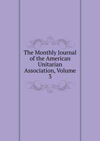 The Monthly Journal of the American Unitarian Association, Volume 3