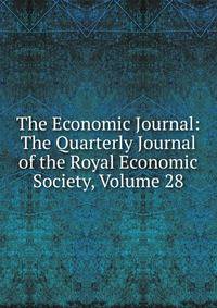 The Economic Journal: The Quarterly Journal of the Royal Economic Society, Volume 28