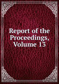 Report of the Proceedings, Volume 13