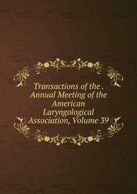 Transactions of the . Annual Meeting of the American Laryngological Association, Volume 39
