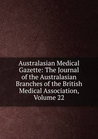 Australasian Medical Gazette: The Journal of the Australasian Branches of the British Medical Association, Volume 22