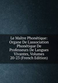 Le Ma?tre Phon?tique: Organe De L'association Phon?tique De Professeurs De Langues Vivantes, Volumes 20-23 (French Edition)