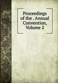 Proceedings of the . Annual Convention, Volume 2