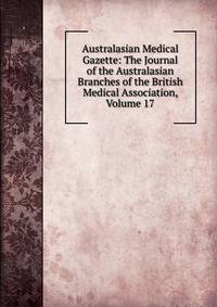 Australasian Medical Gazette: The Journal of the Australasian Branches of the British Medical Association, Volume 17