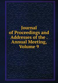 Journal of Proceedings and Addresses of the . Annual Meeting, Volume 9