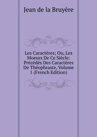 Les Caracteres; Ou, Les Moeurs De Ce Siecle: Precedes Des Caracteres De Theophraste, Volume 1 (French Edition)