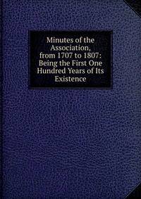 Minutes of the Association, from 1707 to 1807: Being the First One Hundred Years of Its Existence