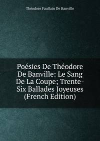 Poesies De Theodore De Banville: Le Sang De La Coupe; Trente-Six Ballades Joyeuses (French Edition)